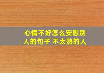 心情不好怎么安慰别人的句子 不太熟的人